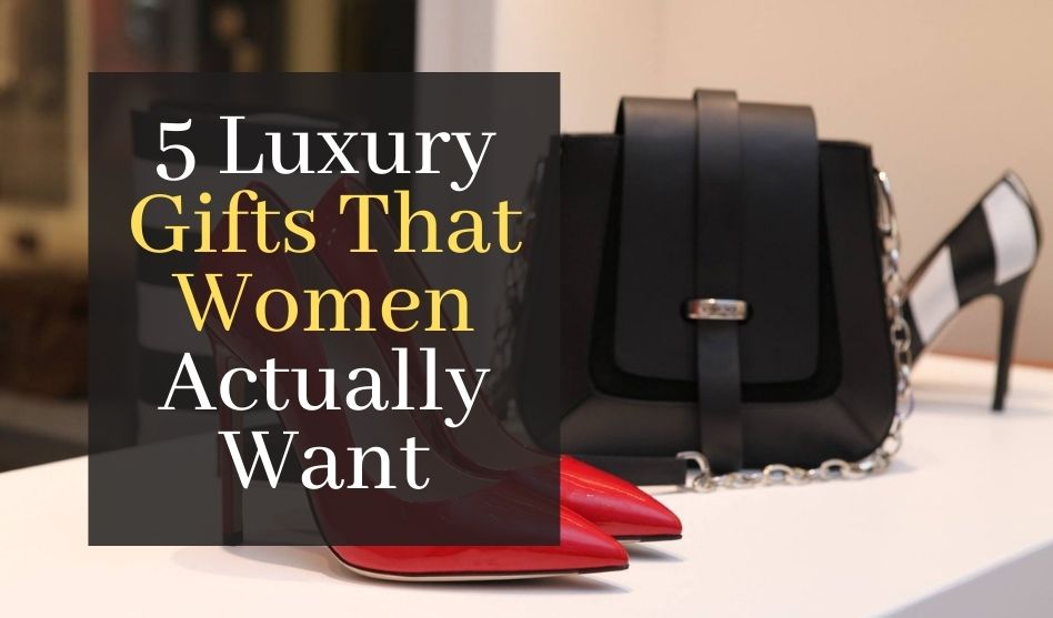 5 Luxury Gifts That Women Actually Want
